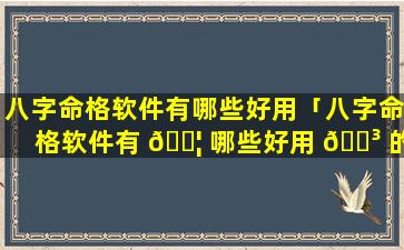 八字命格软件有哪些好用「八字命格软件有 🐦 哪些好用 🐳 的」